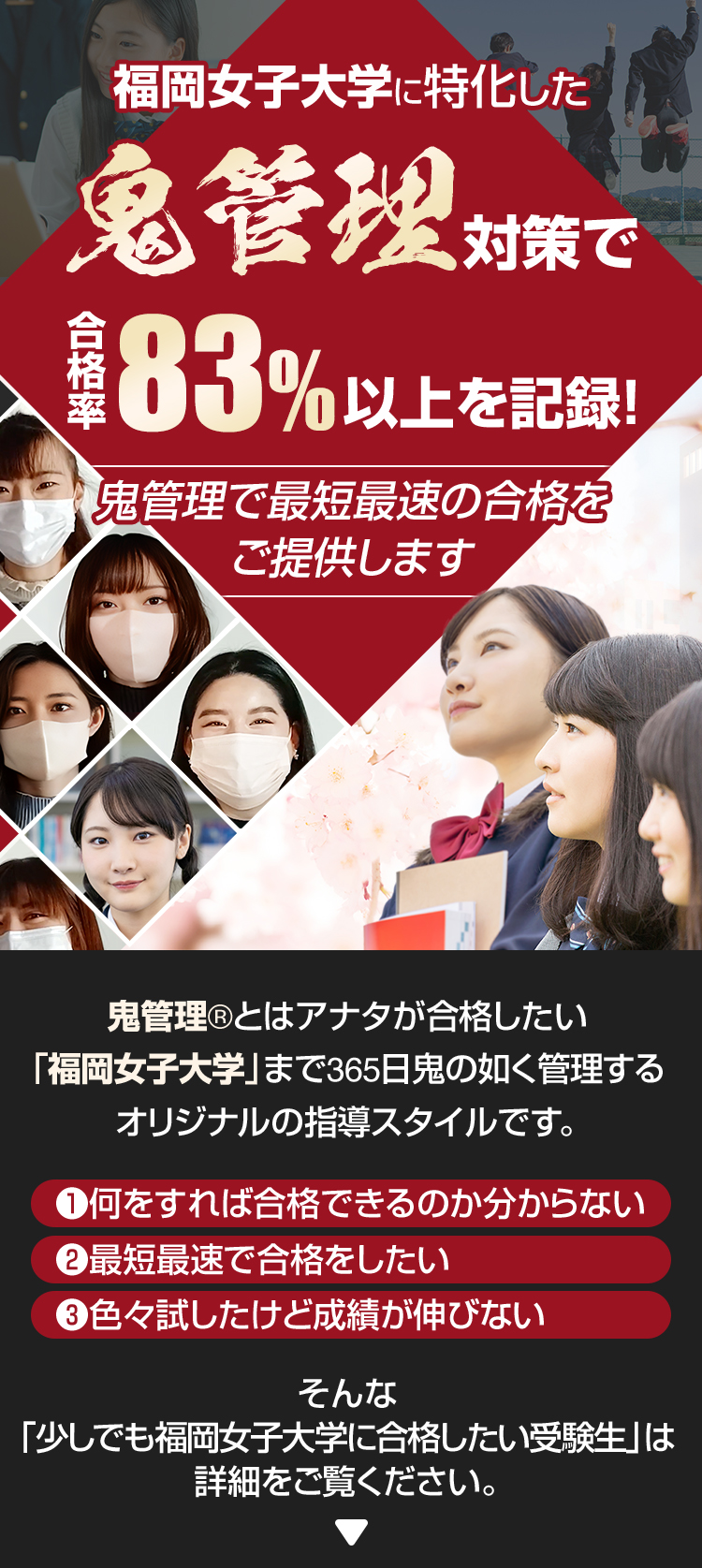 福岡女子大学に特化した鬼管理対策で合格率83％以上を記録。
鬼管理でアナタが合格したい福岡女子大学への最短最速の合格を提供します。