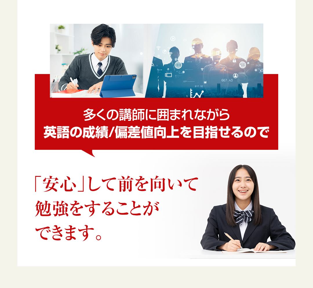 多くの講師に囲まれながら英語の成績/偏差値向上を目指せるので「安心」して前を向いて勉強をすることができます