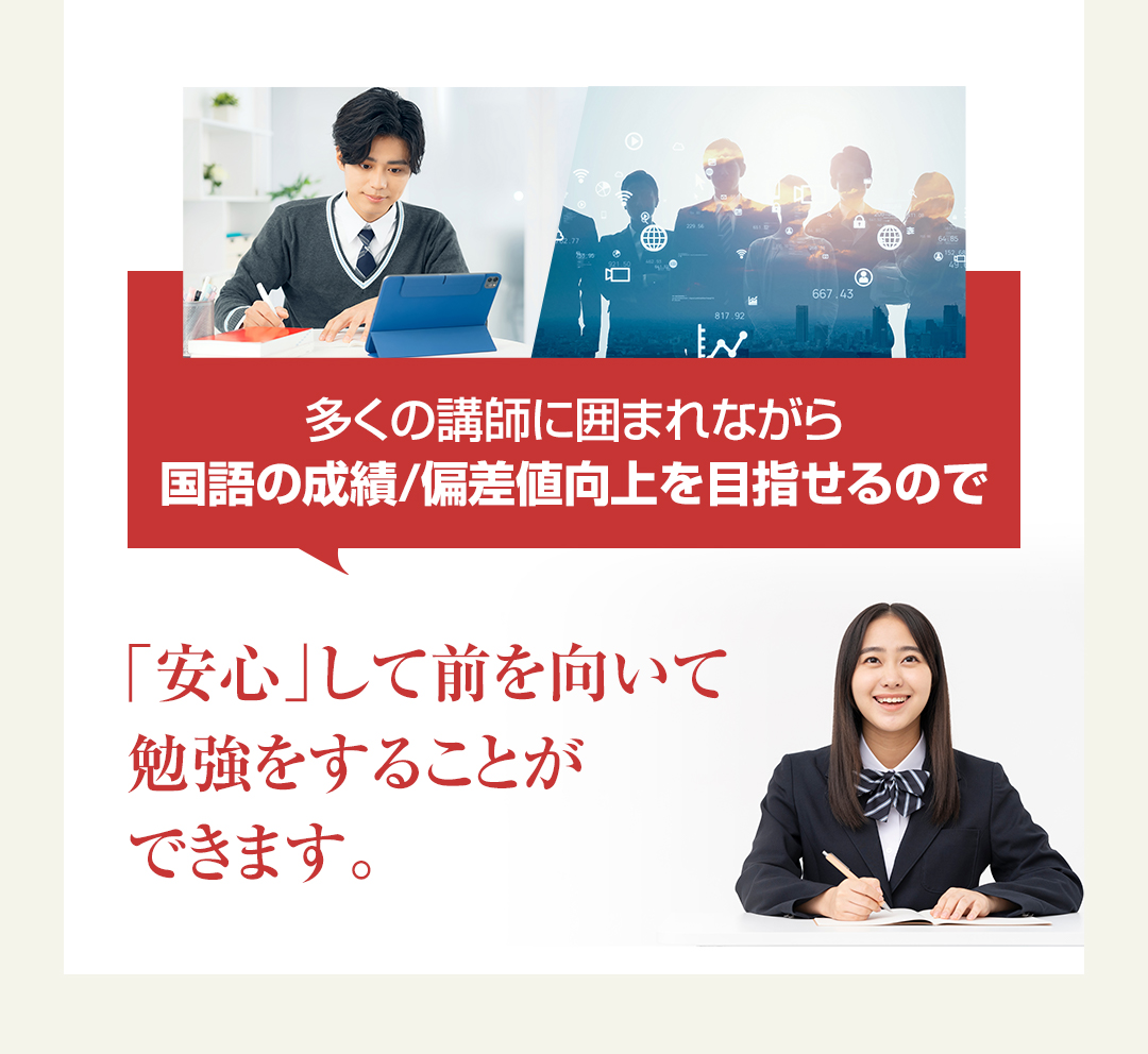 多くの講師に囲まれながら国語の成績/偏差値向上を目指せるので「安心」して前を向いて勉強をすることができます