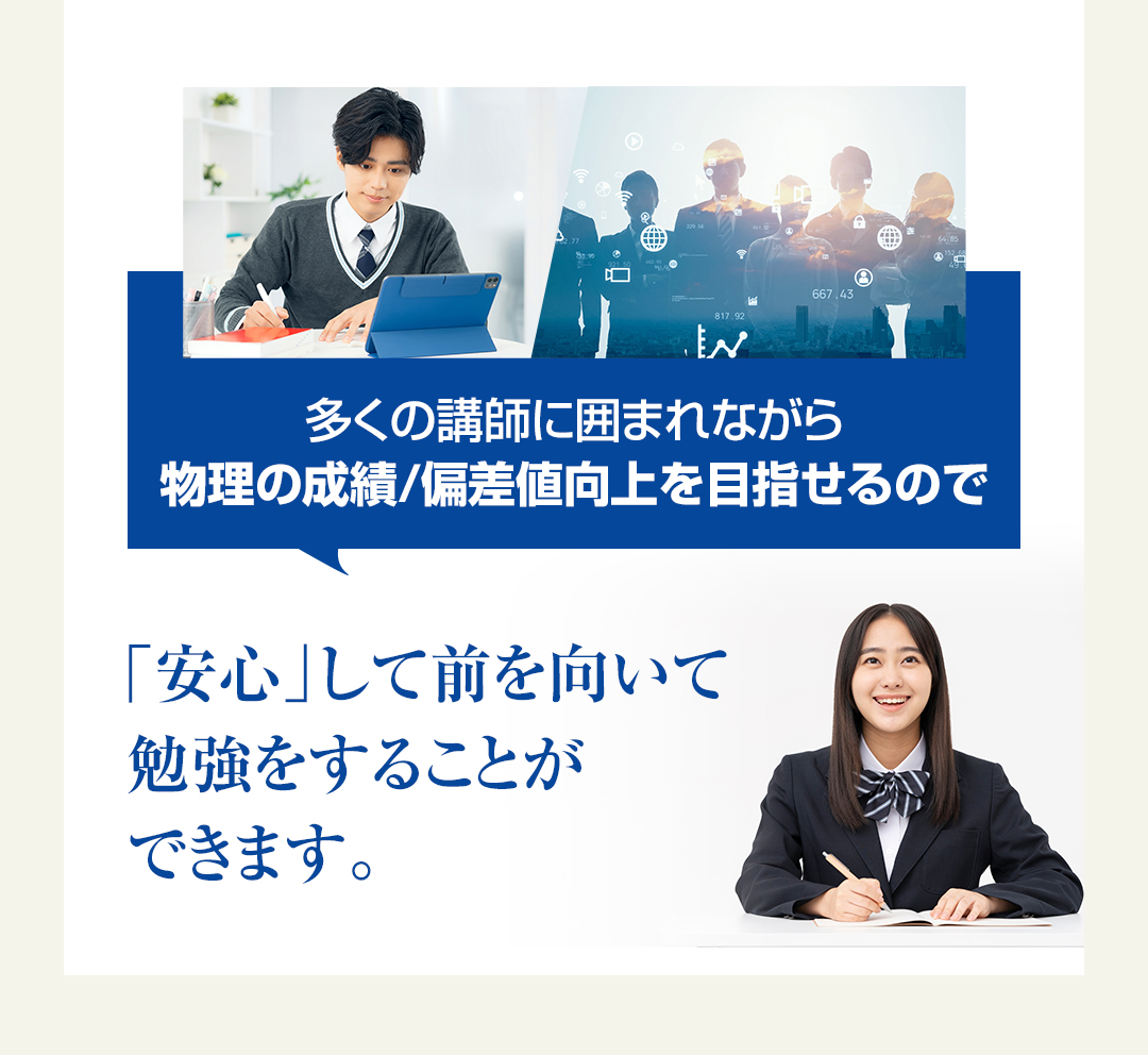 多くの講師に囲まれながら物理の成績/偏差値向上を目指せるので「安心」して前を向いて勉強をすることができます