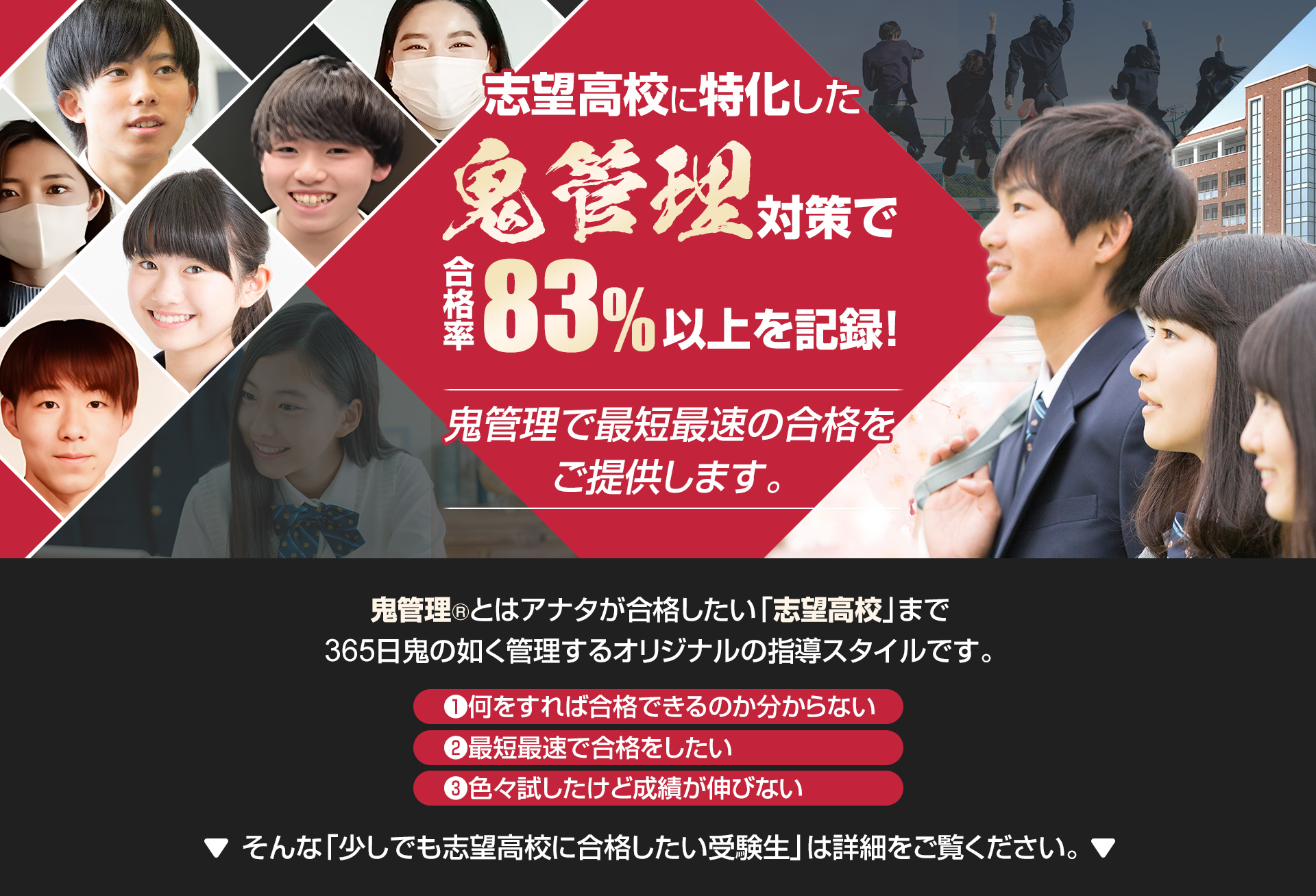 志望高校に特化した鬼管理対策で合格率83％以上を記録。鬼管理でアナタが合格したい志望高校への最短最速の合格を提供します。