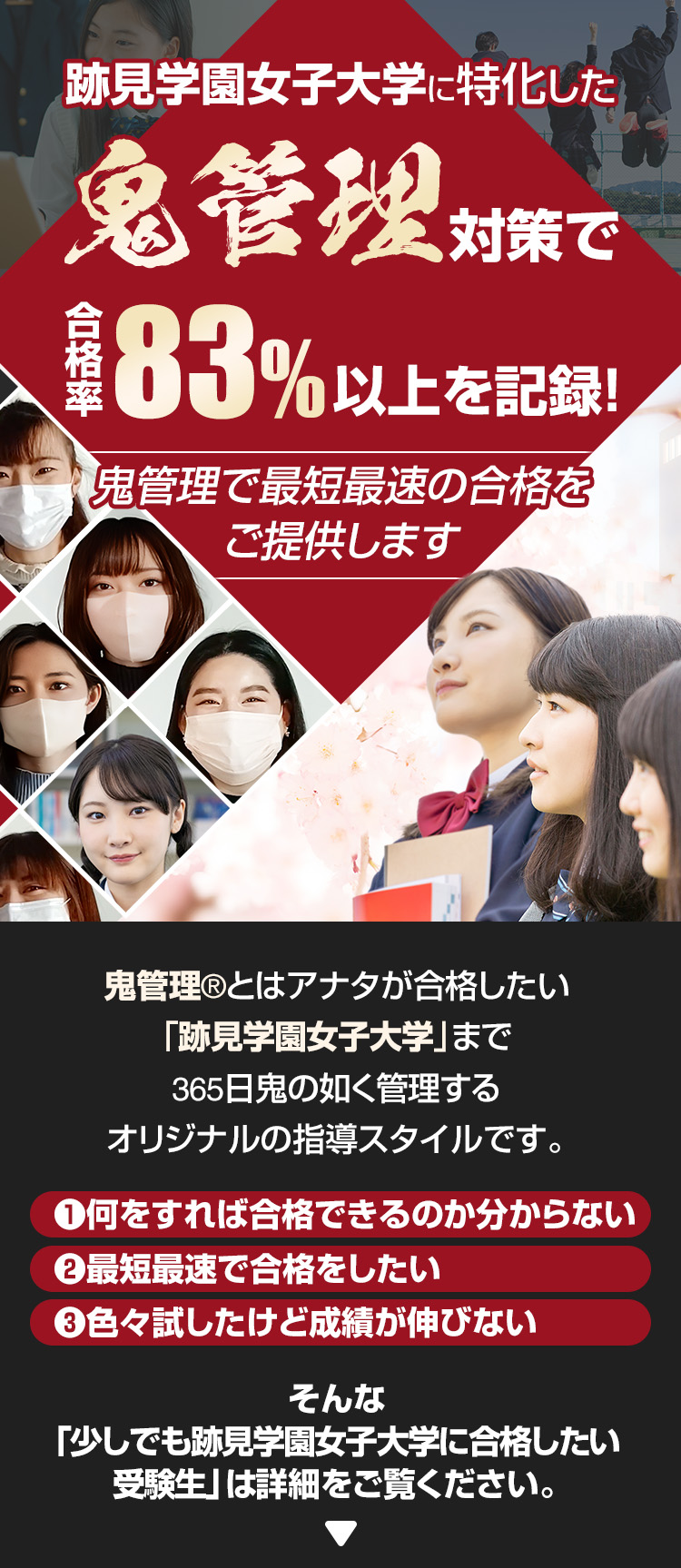 跡見学園女子大学に特化した鬼管理対策で合格率83％以上を記録。鬼管理でアナタが合格したい跡見学園女子大学への最短最速の合格を提供します。