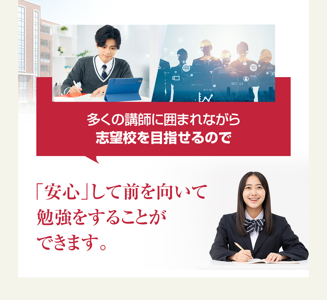 多くの講師に囲まれながら志望校を目指せるので「安心」して前を向いて勉強をすることができます